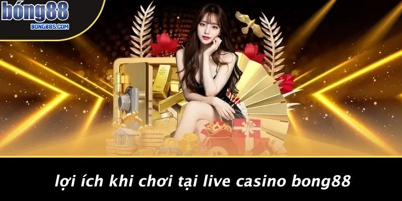 LIVE CASINO BONG88 2 Lợi Ích Khi Chơi Tại Live Casino BONG88