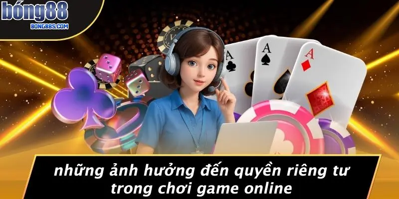 Những Ảnh Hưởng Đến Quyền Riêng Tư Trong Chơi Game Online