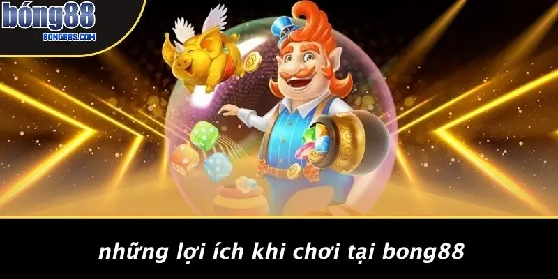 ĐĂNG KÝ BONG88 4 Những Lợi Ích Khi Chơi Tại BONG88